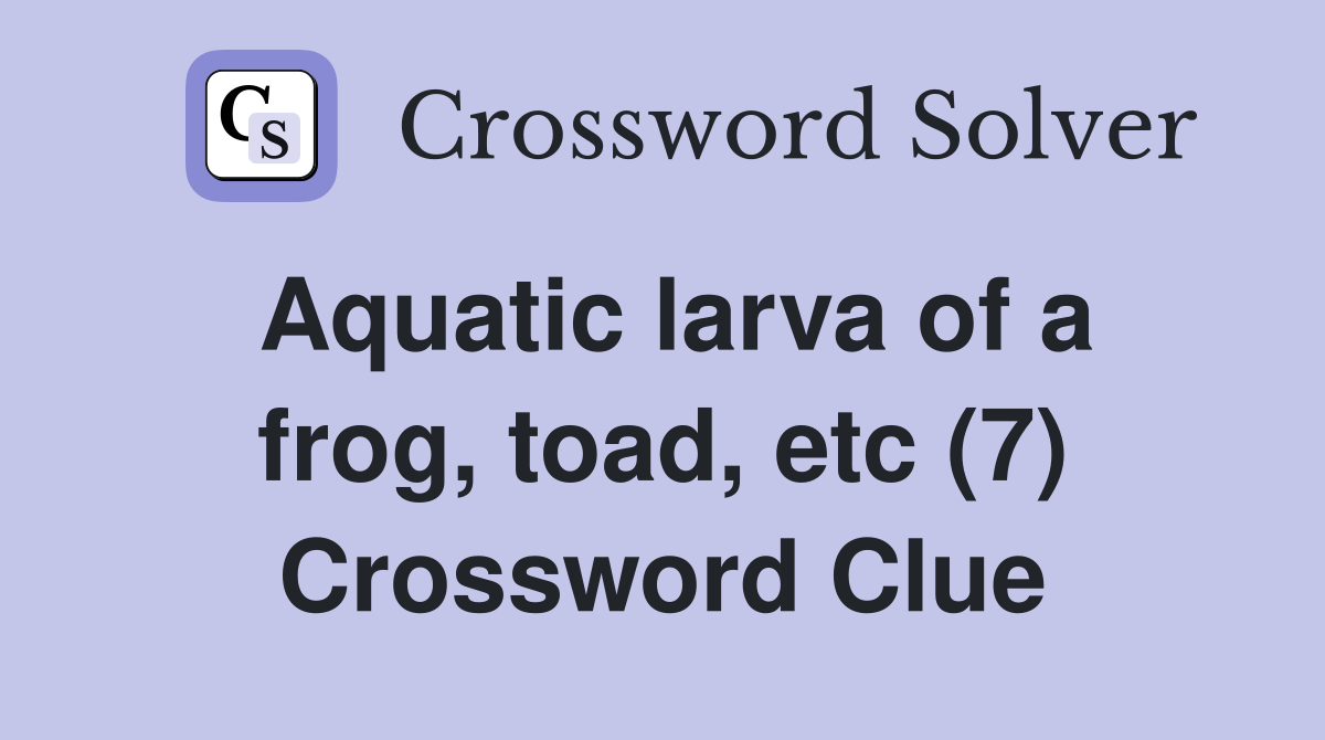 Aquatic larva of a frog, toad, etc (7) Crossword Clue Answers